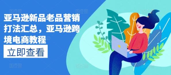亚马逊新品老品营销打法汇总，亚马逊跨境电商教程-天天有课网
