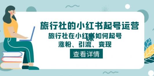 旅行社的小红书起号运营课，旅行社在小红书如何起号、涨粉、引流、变现-天天有课网