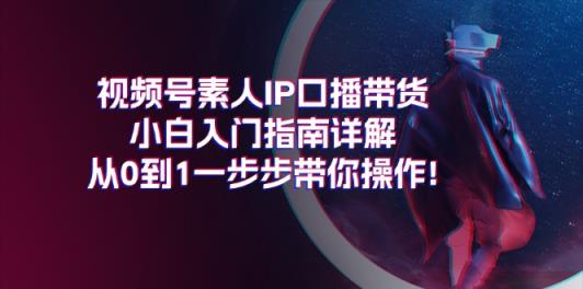 视频号素人IP口播带货小白入门指南详解，从0到1一步步带你操作!-天天有课网