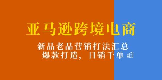 亚马逊跨境电商：新品老品营销打法汇总，爆款打造，日销千单-天天有课网