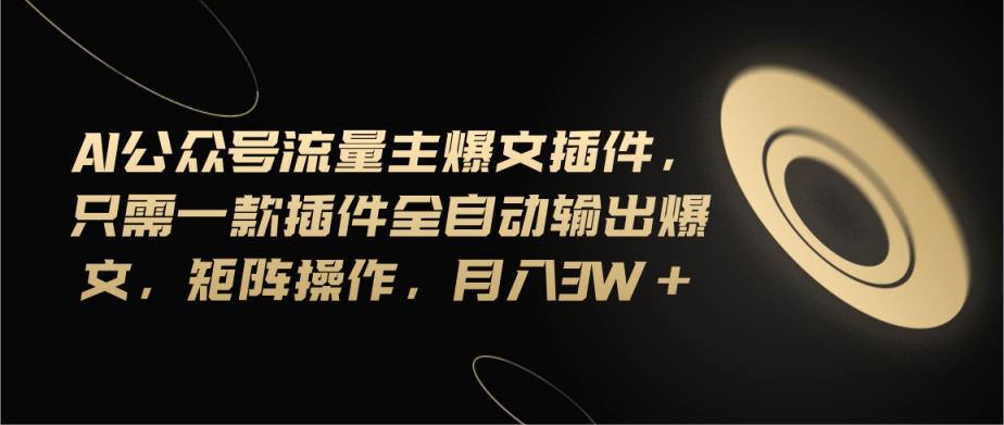Ai公众号流量主爆文插件，只需一款插件全自动输出爆文，矩阵操作，月入3w+-天天有课网
