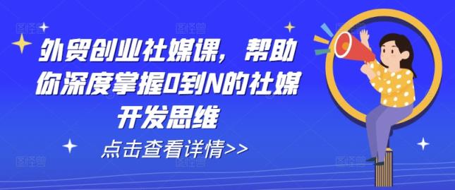 出口外贸自主创业社交媒体课，帮助自己深层把握0到N的社交媒体开发思维-天天有课网