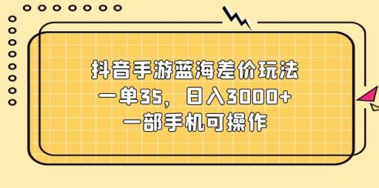 抖音手游蓝海差价玩法，一单35，日入3000+，一部手机可操作-天天有课网