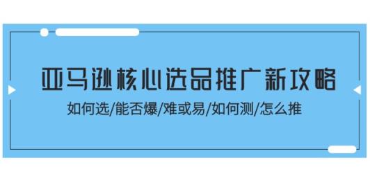 亚马逊平台关键选款营销推广新攻略大全！怎样选/能不能爆/难或易/如何测/怎么推-天天有课网