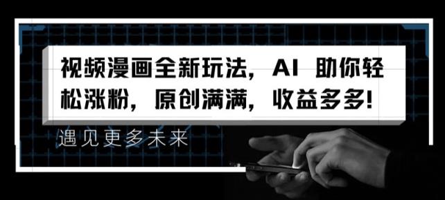 视频漫画全新玩法，AI 帮助你轻轻松松增粉，原创设计满满的，盈利多多的【揭密】-天天有课网