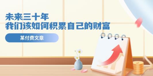 微信公众号付费文章《未来三十年，我们该如何积累自己的财富》-天天有课网