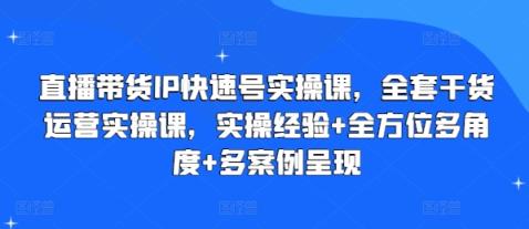 直播卖货IP迅速号实操课，整套干货知识经营实操课，实战经验 全方位立体化 多实例展现-天天有课网