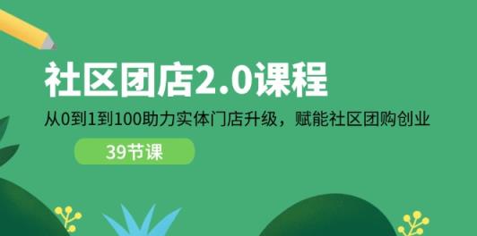 小区团店2.0课程内容，从0到1到100助推线下门店更新，创变社区拼团自主创业-天天有课网
