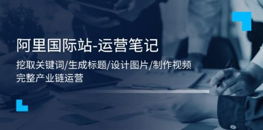 阿里巴巴国际-运营笔记：挖掘关键字/形成文章标题/设计图/制作小视频/56堂课-天天有课网
