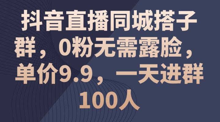 抖音直播间同城网搭子群，0粉不用漏脸，价格9.9，一天入群100人-天天有课网