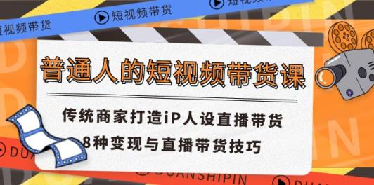 普通人短视频卖货课 传统式店家打造出iP人物关系直播卖货 8种转现与直播带货技巧-天天有课网
