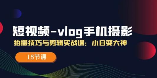 小视频vlog手机上摄影拍摄技巧与视频剪辑实战演练课，小白变高手-天天有课网
