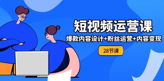 0基础学习短视频运营全套实战课，爆款内容设计+粉丝运营+内容变现(28节)-天天有课网
