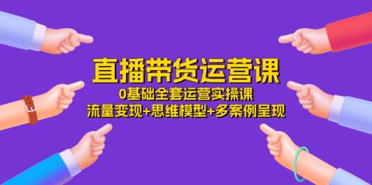 直播带货运营课，0基础全套运营实操 流量变现+思维模型+多案例呈现-天天有课网