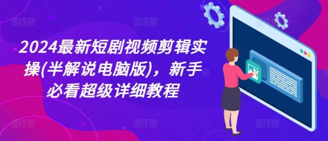 2024全新短剧剧本视频编辑实际操作(半讲解电脑版本)，新手指南非常详尽实例教程-天天有课网