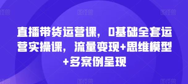 直播带货运营课，0基本整套经营实操课，数据流量变现 思维模型 多实例展现-天天有课网