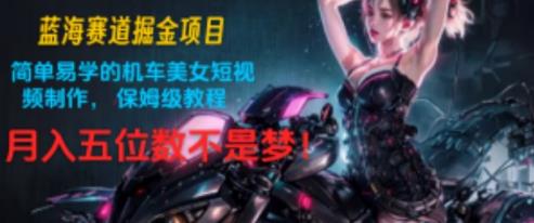 瀚海跑道掘金队新项目：简单易学机车美女小视频制作，家庭保姆级实例教程，月入五位数指日可待!-天天有课网