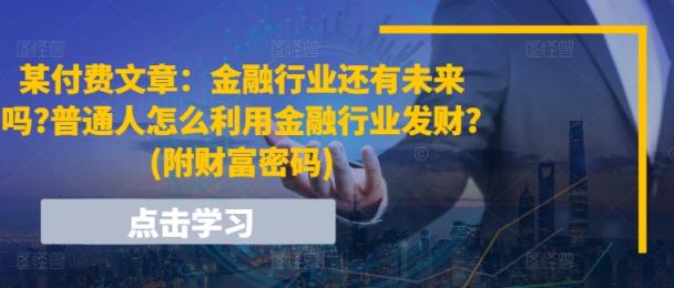 某付费文章：金融业还有希望吗?平常人怎样利用金融业发家致富?(附财富密码)-天天有课网