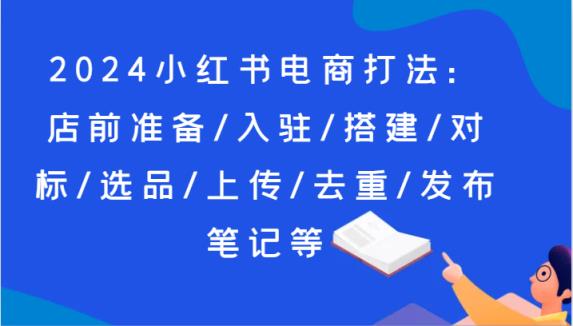 2024小红书电商玩法：店前提前准备/进驻/构建/对比/选款/提交/去重复/公布手记等-天天有课网