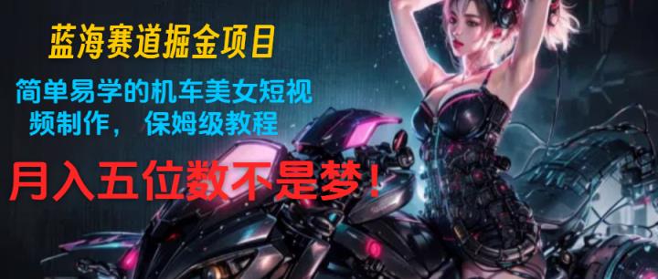 瀚海跑道掘金队新项目：简单易学机车美女小视频制作， 家庭保姆级实例教程，月入五位数指日可待-天天有课网