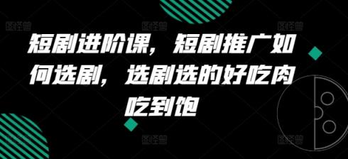 短剧剧本升阶课，短剧剧本营销推广怎样选剧，选剧挑的美味肉吃个够-天天有课网