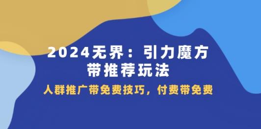 2024无界引力魔方带推荐玩法，人群推广带免费技巧，付费带免费-天天有课网