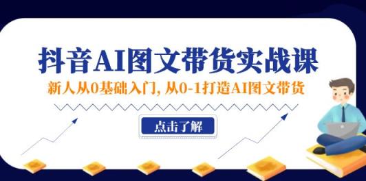 新人从0基础入门，抖音-AI图文带货实战课，从0-1打造AI图文带货-天天有课网