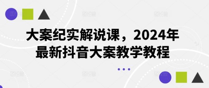 大案纪实讲解课，2024年全新抖音大案课堂教学实例教程-天天有课网