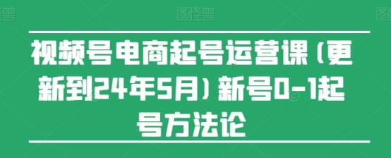 视频号电商起号运营课(更新24年7月)新号0-1起号方法论-天天有课网