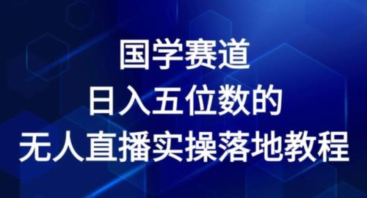 国学经典跑道-2024年日入五位数无人直播实际操作落地式实例教程【揭密】-天天有课网