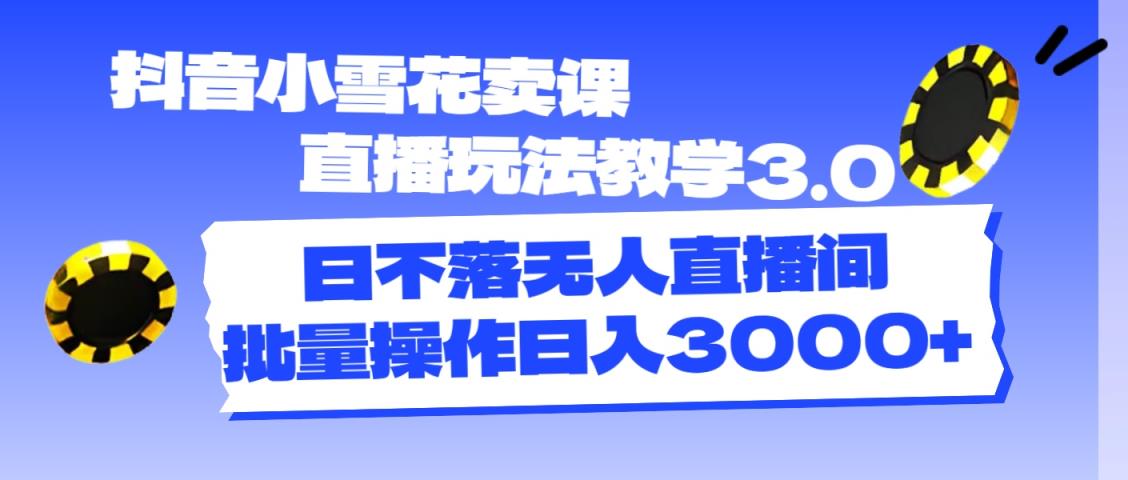 抖音小小雪花购买课程直播玩法课堂教学3.0，日未落没有人直播房间，批量处理日入3000-天天有课网