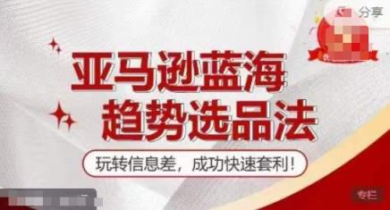 【夏令营】亚马逊平台瀚海发展趋势选款法，轻松玩信息不对称，取得成功迅速对冲套利-天天有课网