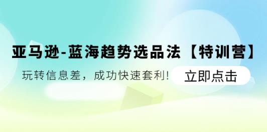 亚马逊平台瀚海发展趋势选款法【夏令营】：轻松玩信息不对称，取得成功迅速对冲套利-天天有课网