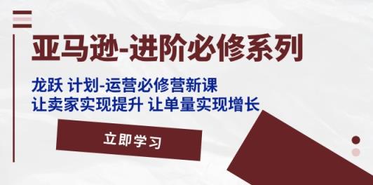 亚马逊-进阶必修系列，龙跃 计划-运营必修营新课，让卖家实现提升 让单…-天天有课网