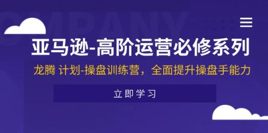 亚马逊-高阶运营必修系列，龙腾 计划-操盘训练营，全面提升操盘手能力-天天有课网
