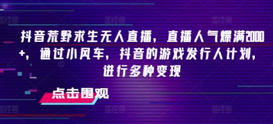 抖音荒野求生无人直播，直播人气爆满2000+，通过小风车，抖音的游戏发行人计划，进行多种变现【揭秘】-天天有课网