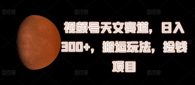 微信视频号天文学跑道，日入300 ，运送游戏玩法，拾钱新项目【揭密】-天天有课网
