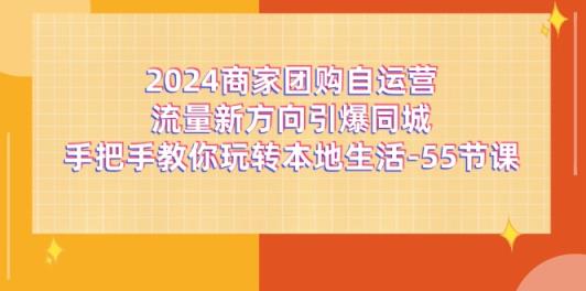 2024商家团购-自运营流量新方向引爆同城，手把手教你玩转本地生活-55节课-天天有课网