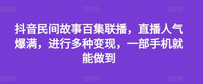 抖音民间故事百集联播，直播人气爆满，进行多种变现，一部手机就能做到【揭秘】-天天有课网