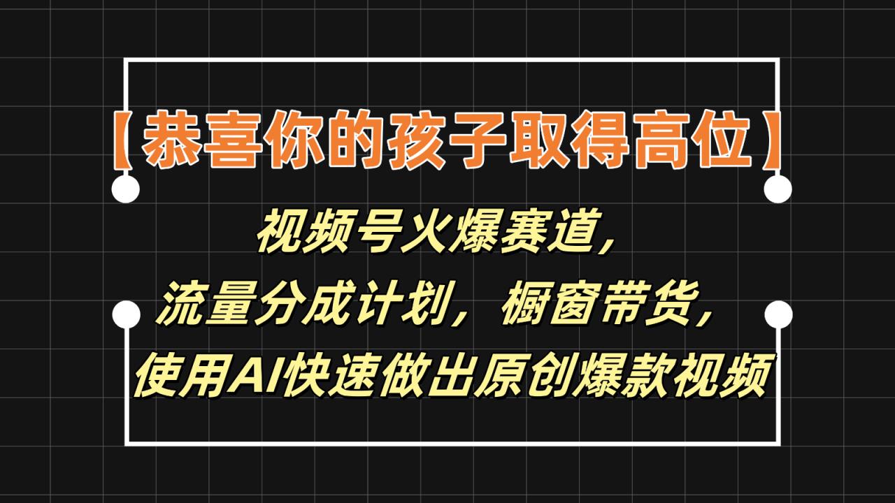 【恭贺您的孩子获得上位】微信视频号受欢迎跑道，分为方案橱窗展示卖货，应用AI迅速做原创短视频-天天有课网
