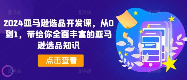 2024亚马逊选品开发设计课，从0到1，带给您全方位丰富多样的亚马逊选品专业知识-天天有课网
