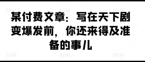 某付费文章：写在天下剧变爆发前，你还来得及准备的事儿-天天有课网