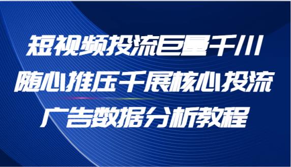 短视频投流巨量千川随心推压千展核心投流广告数据分析教程-天天有课网