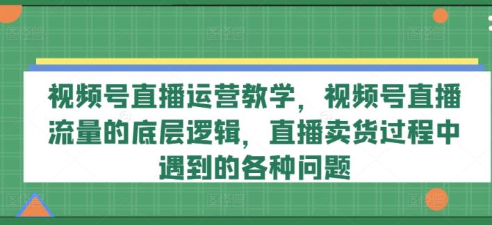 视频号直播运营教学，视频号直播流量的底层逻辑，直播卖货过程中遇到的各种问题-天天有课网