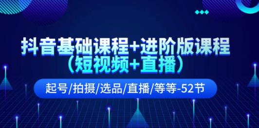 抖音基础课程+进阶版课程起号/拍摄/选品/直播/等等-52节-天天有课网