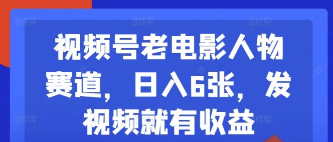 视频号老电影人物赛道，日入6张，发视频就有收益-天天有课网