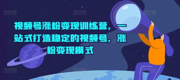 微信视频号增粉转现夏令营，一站式打造出相对稳定的微信视频号，增粉变现方式-天天有课网
