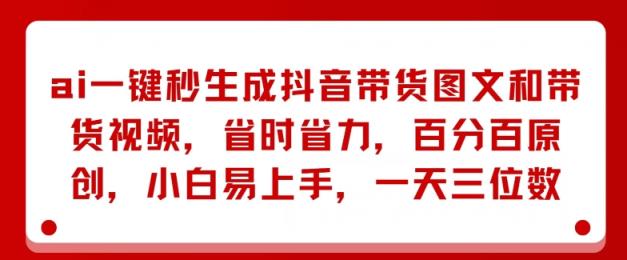 AI一键秒形成抖音直播带货图文并茂和带货视频，节省成本，百分之百原创设计，新手上手快，一天三位数-天天有课网