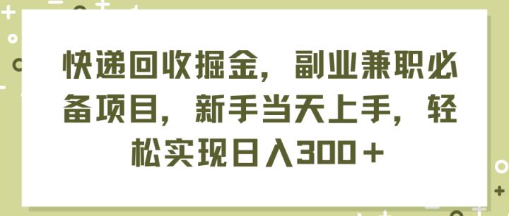 快递回收掘金，副业兼职必备项目，新手当天上手，轻松实现日入300＋-天天有课网
