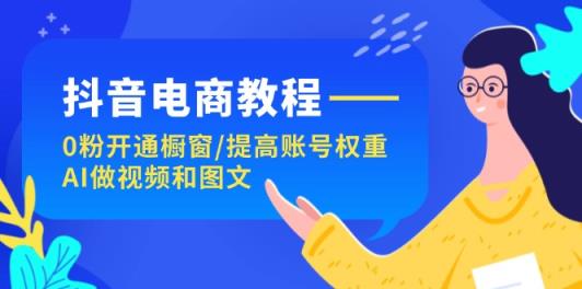 抖音直播带货实例教程：0粉开启橱窗展示/提升店铺权重/AI制作小视频和图文并茂-天天有课网